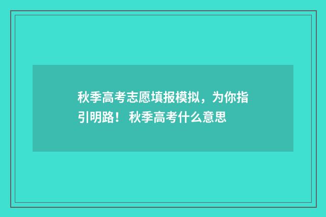 秋季高考志愿填报模拟,为你指引明路! 秋季高考什么意思