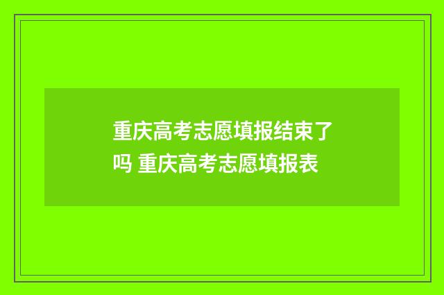 重庆高考志愿填报结束了吗 重庆高考志愿填报表