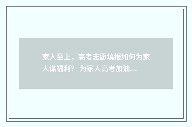 家人至上,高考志愿填报如何为家人谋福利? 为家人高考加油的说说