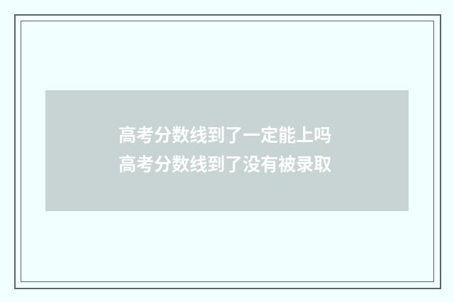 高考分数线到了一定能上吗 高考分数线到了没有被录取