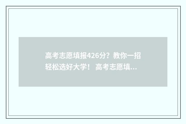 高考志愿填报426分？教你一招轻松选好大学！ 高考志愿填报怎么填报