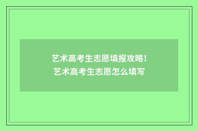 艺术高考生志愿填报攻略！ 艺术高考生志愿怎么填写