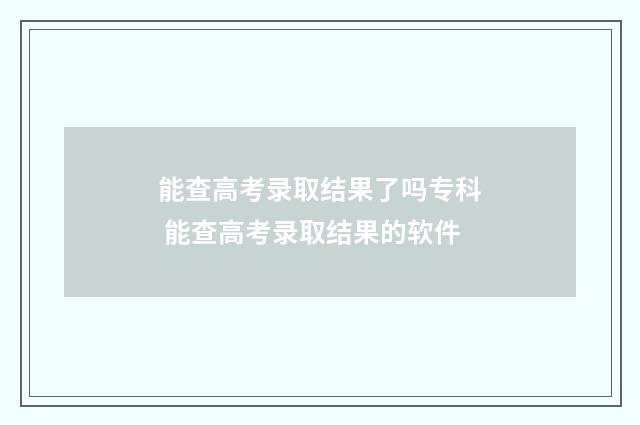 能查高考录取结果了吗专科 能查高考录取结果的软件