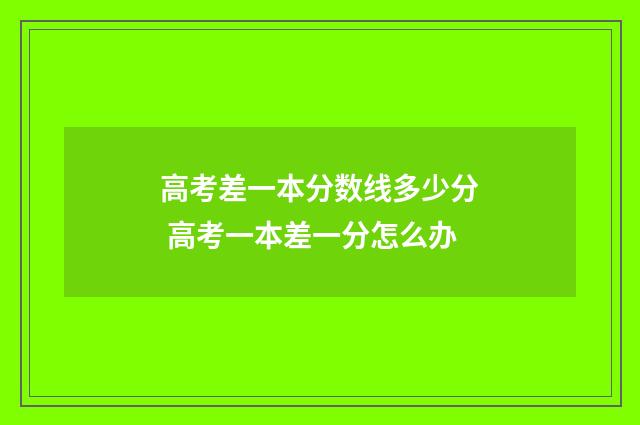 高考差一本分数线多少分 高考一本差一分怎么办