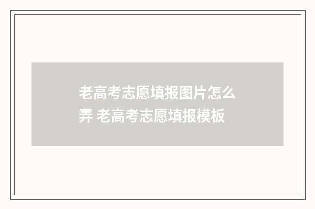 老高考志愿填报图片怎么弄 老高考志愿填报模板