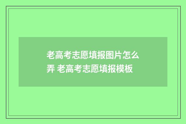 老高考志愿填报图片怎么弄 老高考志愿填报模板