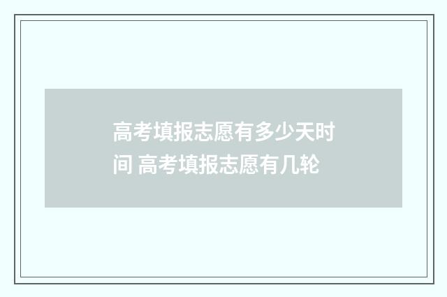 高考填报志愿有多少天时间 高考填报志愿有几轮