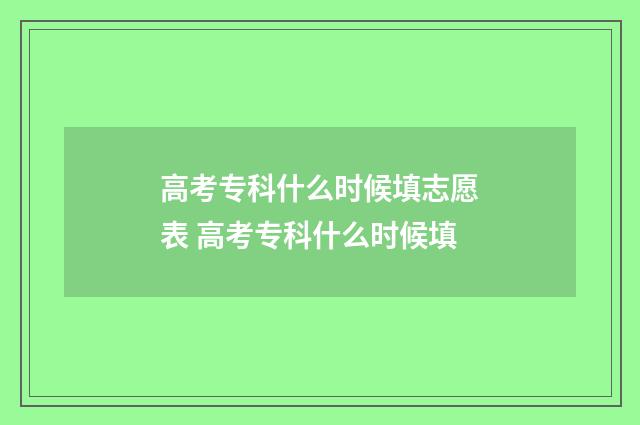 高考专科什么时候填志愿表 高考专科什么时候填
