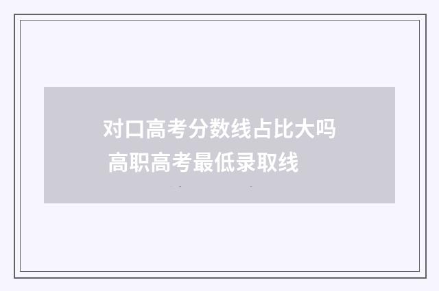 对口高考分数线占比大吗 高职高考最低录取线
