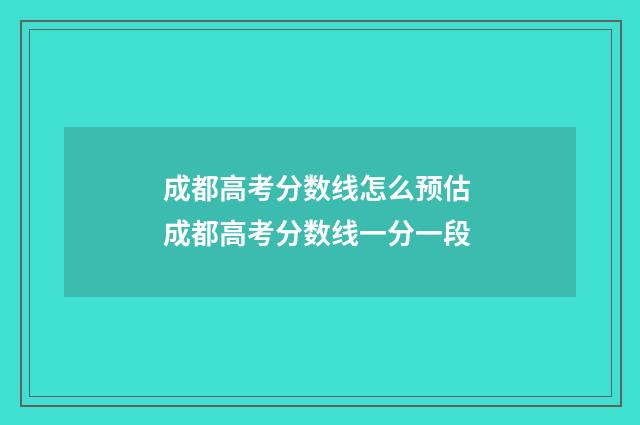 成都高考分数线怎么预估 成都高考分数线一分一段