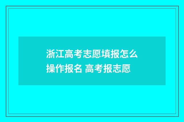 浙江高考志愿填报怎么操作报名 高考报志愿