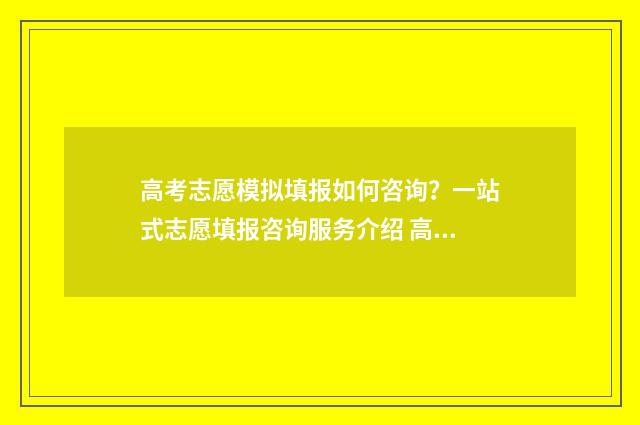 高考志愿模拟填报如何咨询？一站式志愿填报咨询服务介绍 高考志愿模拟填报系统官网