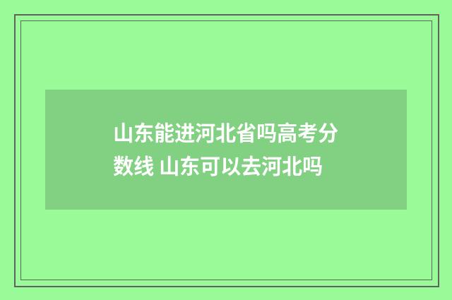 山东能进河北省吗高考分数线 山东可以去河北吗