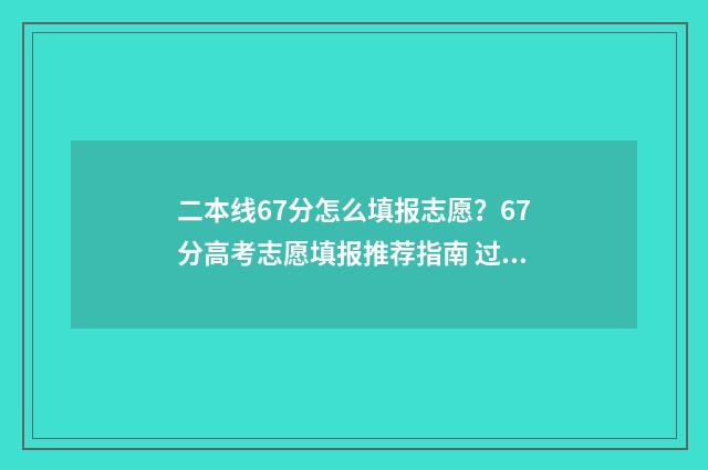 二本线67分怎么填报志愿？67分高考志愿填报推荐指南 过二本线70分怎么报学校
