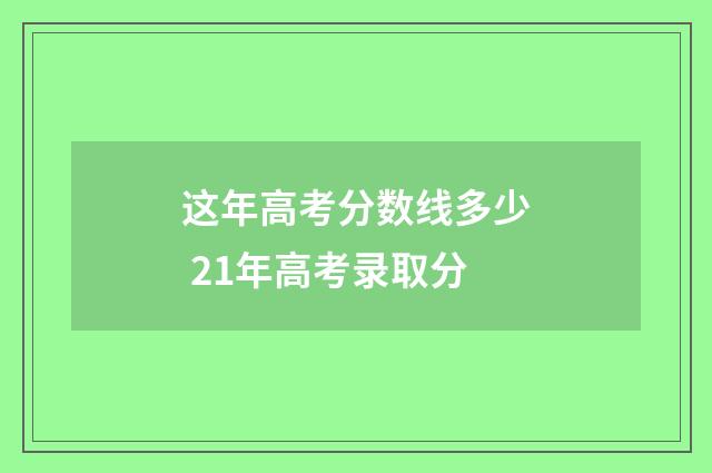 这年高考分数线多少 21年高考录取分