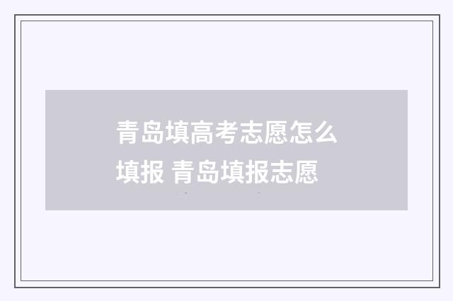 青岛填高考志愿怎么填报 青岛填报志愿