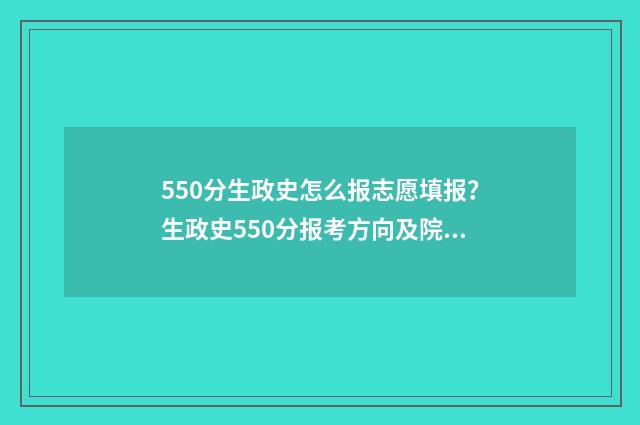 550分生政史怎么报志愿填报？生政史550分报考方向及院校推荐 政史生组合怎么样