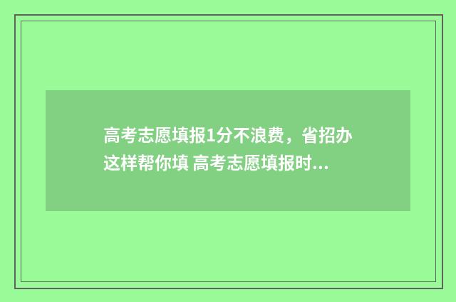 高考志愿填报1分不浪费，省招办这样帮你填 高考志愿填报时间和截止时间