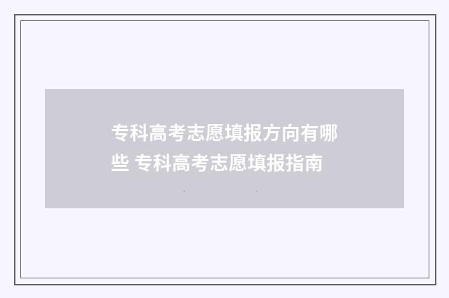 专科高考志愿填报方向有哪些 专科高考志愿填报指南