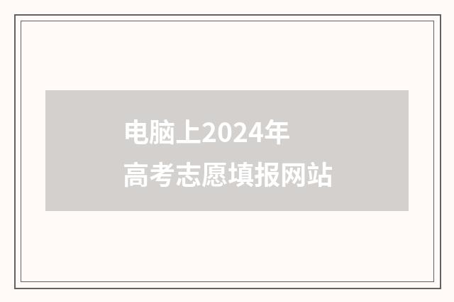 电脑上2024年高考志愿填报网站