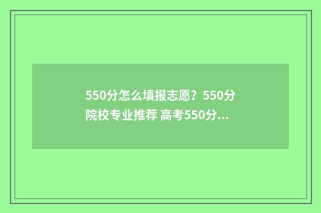 550分怎么填报志愿？550分院校专业推荐 高考550分报什么学校