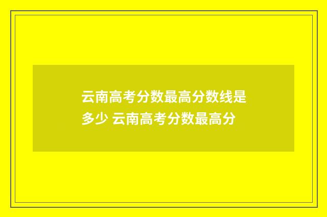 云南高考分数最高分数线是多少 云南高考分数最高分