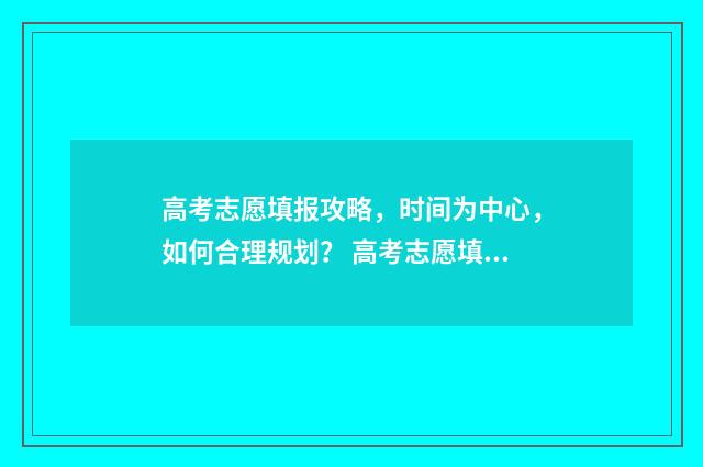 高考志愿填报攻略，时间为中心，如何合理规划？ 高考志愿填报攻略(最全)