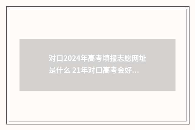 对口2024年高考填报志愿网址是什么 21年对口高考会好考吗