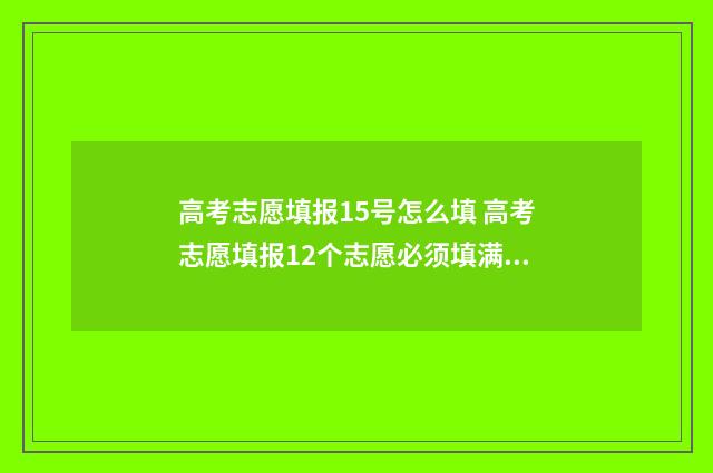 高考志愿填报15号怎么填 高考志愿填报12个志愿必须填满吗
