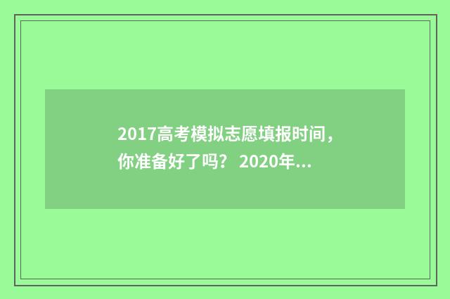 2017高考模拟志愿填报时间，你准备好了吗？ 2020年高考模拟