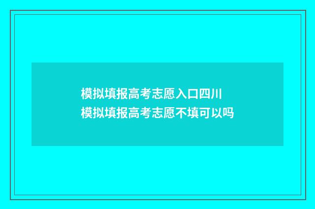 模拟填报高考志愿入口四川 模拟填报高考志愿不填可以吗