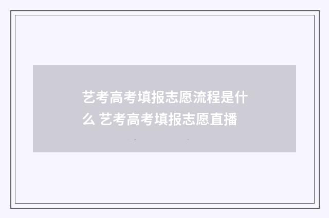 艺考高考填报志愿流程是什么 艺考高考填报志愿直播