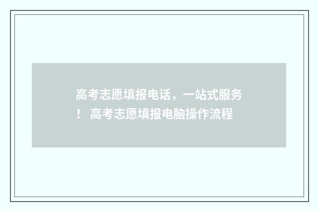 高考志愿填报电话，一站式服务！ 高考志愿填报电脑操作流程