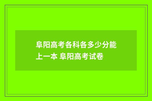 阜阳高考各科各多少分能上一本 阜阳高考试卷