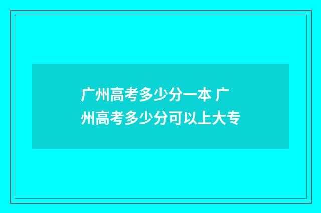广州高考多少分一本 广州高考多少分可以上大专