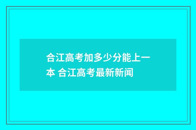 合江高考加多少分能上一本 合江高考最新新闻