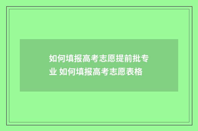 如何填报高考志愿提前批专业 如何填报高考志愿表格