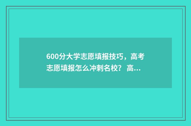 600分大学志愿填报技巧，高考志愿填报怎么冲刺名校？ 高考600分大学