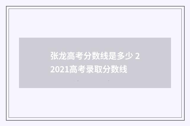 张龙高考分数线是多少 22021高考录取分数线