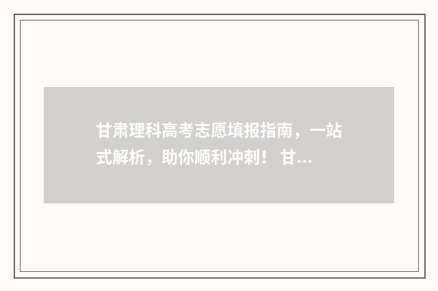 甘肃理科高考志愿填报指南，一站式解析，助你顺利冲刺！ 甘肃2021理科