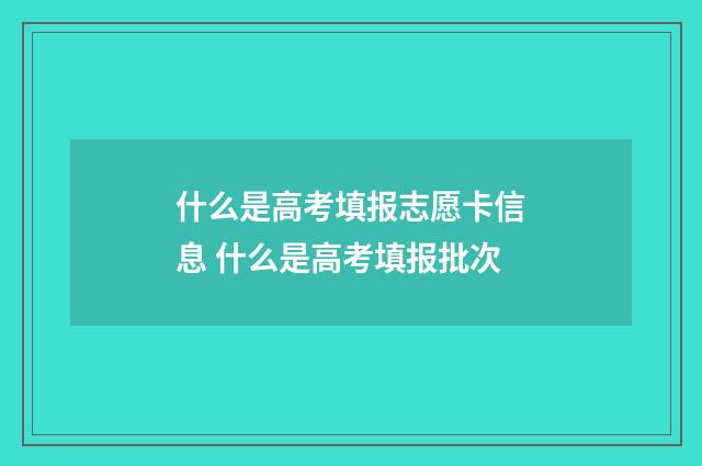 什么是高考填报志愿卡信息 什么是高考填报批次