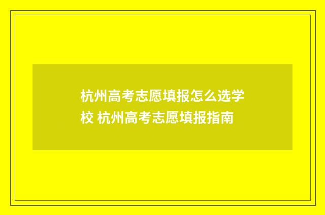 杭州高考志愿填报怎么选学校 杭州高考志愿填报指南