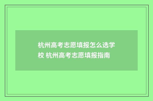 杭州高考志愿填报怎么选学校 杭州高考志愿填报指南