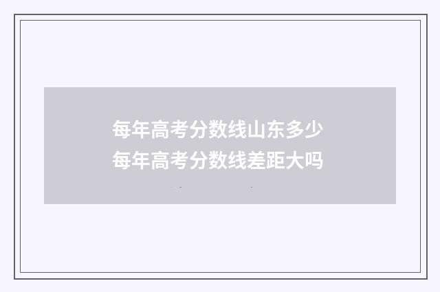 每年高考分数线山东多少 每年高考分数线差距大吗