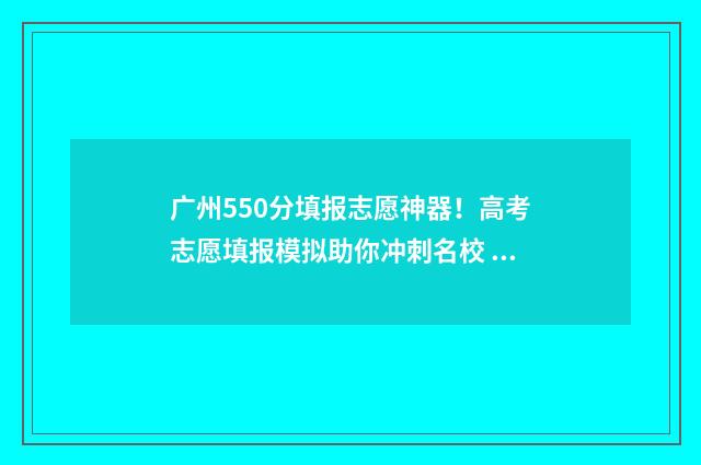 广州550分填报志愿神器！高考志愿填报模拟助你冲刺名校 广州高考550分能上什么学校