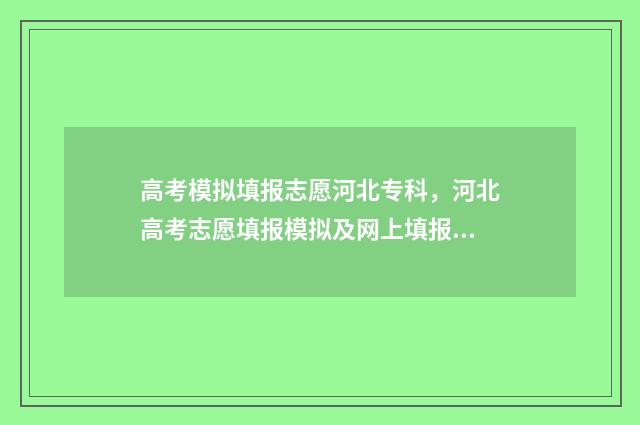 高考模拟填报志愿河北专科，河北高考志愿填报模拟及网上填报入口 高考模拟填报志愿的作用是什么