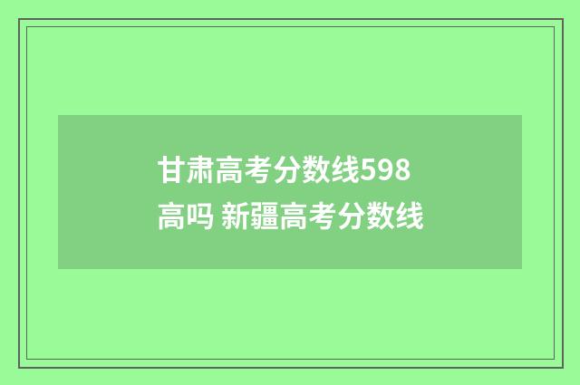 甘肃高考分数线598高吗 新疆高考分数线