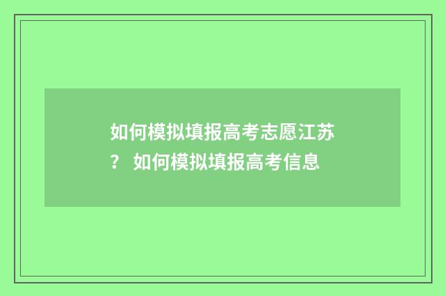如何模拟填报高考志愿江苏？ 如何模拟填报高考信息
