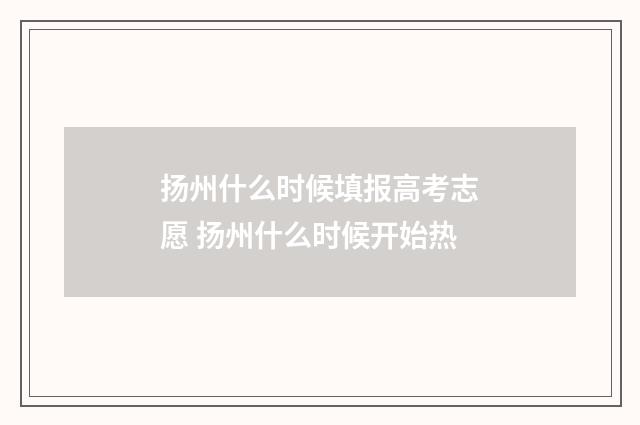 扬州什么时候填报高考志愿 扬州什么时候开始热