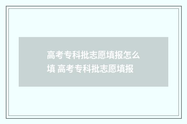 高考专科批志愿填报怎么填 高考专科批志愿填报